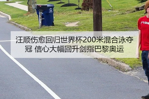 汪顺伤愈回归世界杯200米混合泳夺冠 信心大幅回升剑指巴黎奥运