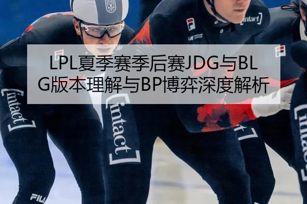 LPL夏季赛季后赛JDG与BLG版本理解与BP博弈深度解析