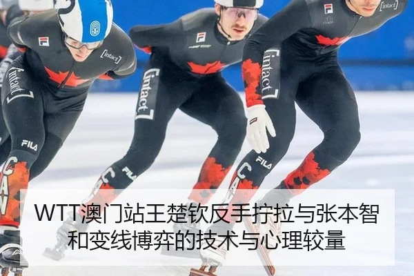 WTT澳门站王楚钦反手拧拉与张本智和变线博弈的技术与心理较量