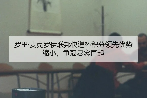 罗里·麦克罗伊联邦快递杯积分领先优势缩小，争冠悬念再起