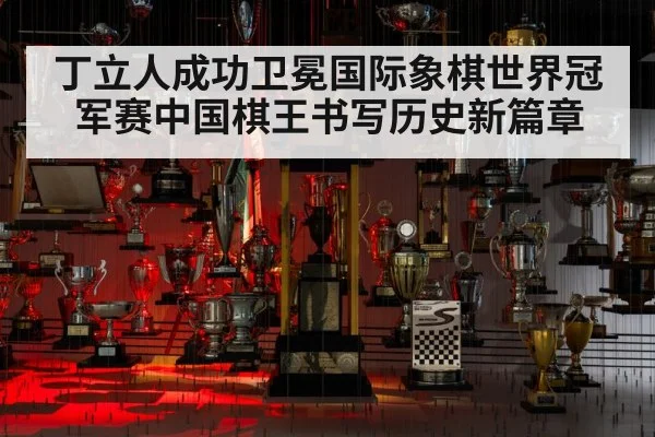 丁立人成功卫冕国际象棋世界冠军赛中国棋王书写历史新篇章