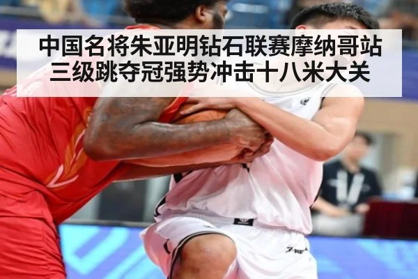 中国名将朱亚明钻石联赛摩纳哥站三级跳夺冠强势冲击十八米大关