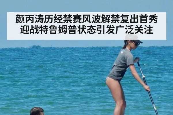 颜丙涛历经禁赛风波解禁复出首秀迎战特鲁姆普状态引发广泛关注