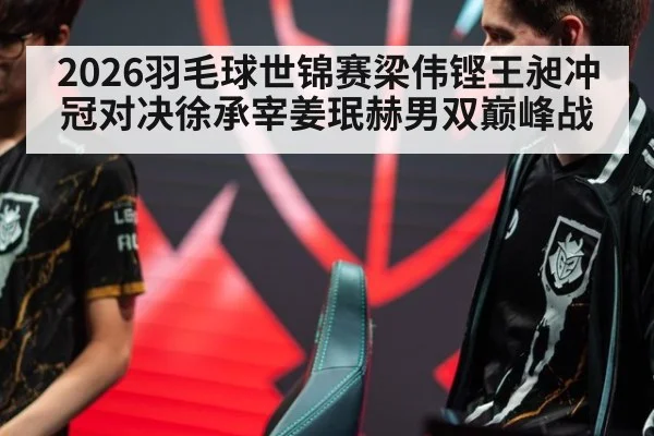2026羽毛球世锦赛梁伟铿王昶冲冠对决徐承宰姜珉赫男双巅峰战